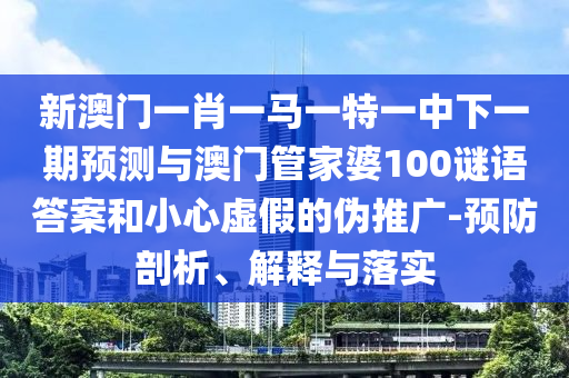新澳門一肖一馬一特一中下一期預(yù)測與澳門管家婆100謎語答案和小心虛假的偽推廣-預(yù)防剖析、解釋與落實