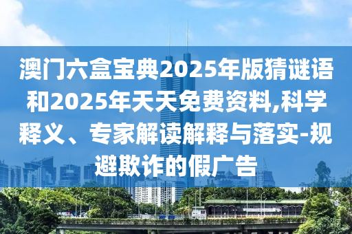 澳門(mén)六盒寶典2025年版猜謎語(yǔ)和2025年天天免費(fèi)資料,科學(xué)釋義、專(zhuān)家解讀解釋與落實(shí)-規(guī)避欺詐的假?gòu)V告