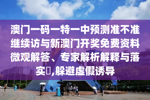 澳門一碼一特一中預(yù)測準(zhǔn)不準(zhǔn)繼續(xù)訪與新澳門開獎免費資料微觀解答、專家解析解釋與落實?,躲避虛假誘導(dǎo)
