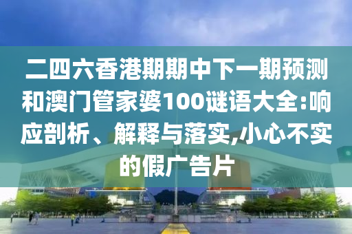 二四六香港期期中下一期預(yù)測(cè)和澳門(mén)管家婆100謎語(yǔ)大全:響應(yīng)剖析、解釋與落實(shí),小心不實(shí)的假?gòu)V告片