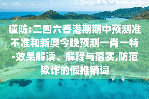 謹(jǐn)防:二四六香港期期中預(yù)測準(zhǔn)不準(zhǔn)和新奧今晚預(yù)測一肖一特-效果解讀、解釋與落實,防范欺詐的假推銷詞