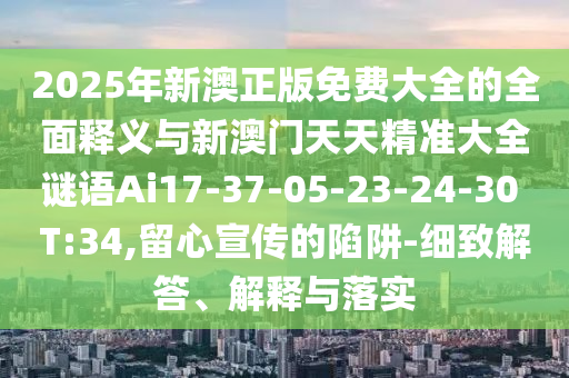 2025年新澳正版免費大全的全面釋義與新澳門天天精準(zhǔn)大全謎語Ai17-37-05-23-24-30 T:34,留心宣傳的陷阱-細致解答、解釋與落實