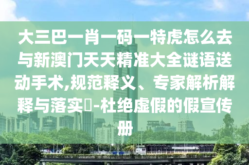 大三巴一肖一碼一特虎怎么去與新澳門天天精準(zhǔn)大全謎語送動(dòng)手術(shù),規(guī)范釋義、專家解析解釋與落實(shí)?-杜絕虛假的假宣傳冊