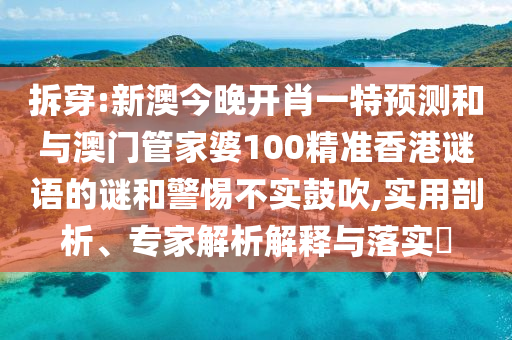拆穿:新澳今晚開肖一特預(yù)測(cè)和與澳門管家婆100精準(zhǔn)香港謎語的謎和警惕不實(shí)鼓吹,實(shí)用剖析、專家解析解釋與落實(shí)?
