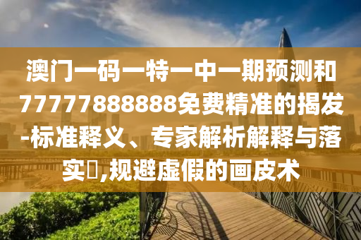 澳門一碼一特一中一期預(yù)測和77777888888免費精準(zhǔn)的揭發(fā)-標(biāo)準(zhǔn)釋義、專家解析解釋與落實?,規(guī)避虛假的畫皮術(shù)