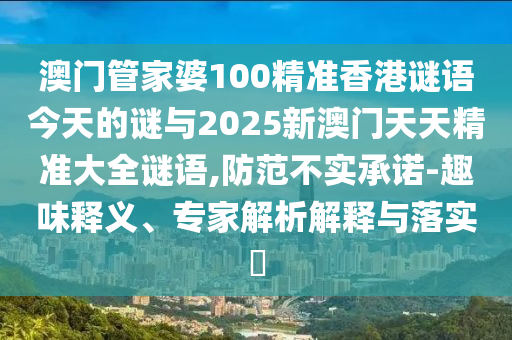 澳門管家婆100精準(zhǔn)香港謎語(yǔ)今天的謎與2025新澳門天天精準(zhǔn)大全謎語(yǔ),防范不實(shí)承諾-趣味釋義、專家解析解釋與落實(shí)?
