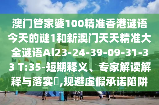 澳門管家婆100精準(zhǔn)香港謎語今天的謎1和新澳門天天精準(zhǔn)大全謎語Ai23-24-39-09-31-33 T:35-短期釋義、專家解讀解釋與落實?,規(guī)避虛假承諾陷阱