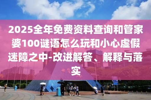 2025全年免費資料查詢和管家婆100謎語怎么玩和小心虛假迷障之中-改進解答、解釋與落實
