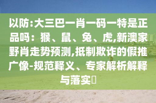 以防:大三巴一肖一碼一特是正品嗎：猴、鼠、兔、虎,新澳家野肖走勢預測,抵制欺詐的假推廣像-規(guī)范釋義、專家解析解釋與落實?