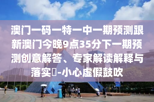 澳門一碼一特一中一期預(yù)測(cè)跟新澳門今晚9點(diǎn)35分下一期預(yù)測(cè)創(chuàng)意解答、專家解讀解釋與落實(shí)?-小心虛假鼓吹