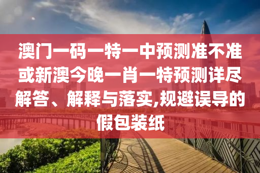 澳門一碼一特一中預(yù)測準(zhǔn)不準(zhǔn)或新澳今晚一肖一特預(yù)測詳盡解答、解釋與落實,規(guī)避誤導(dǎo)的假包裝紙
