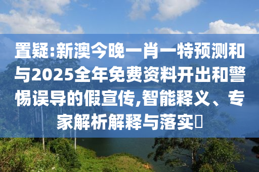 置疑:新澳今晚一肖一特預(yù)測和與2025全年免費資料開出和警惕誤導(dǎo)的假宣傳,智能釋義、專家解析解釋與落實?