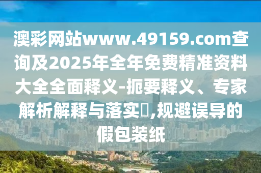 澳彩網(wǎng)站www.49159.соm查詢及2025年全年免費精準資料大全全面釋義-扼要釋義、專家解析解釋與落實?,規(guī)避誤導的假包裝紙