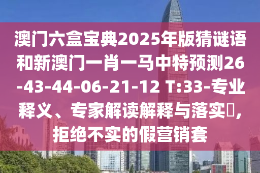 澳門六盒寶典2025年版猜謎語和新澳門一肖一馬中特預(yù)測26-43-44-06-21-12 T:33-專業(yè)釋義、專家解讀解釋與落實?,拒絕不實的假營銷套