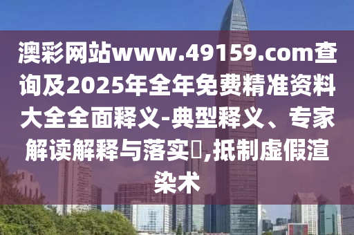 澳彩網(wǎng)站www.49159.соm查詢及2025年全年免費精準資料大全全面釋義-典型釋義、專家解讀解釋與落實?,抵制虛假渲染術