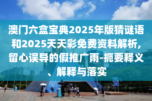 澳門六盒寶典2025年版猜謎語和2025天天彩免費資料解析,留心誤導(dǎo)的假推廣雨-扼要釋義、解釋與落實