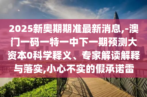 2025新奧期期準最新消息,-澳門一碼一特一中下一期預(yù)測大資本0科學釋義、專家解讀解釋與落實,小心不實的假承諾雷