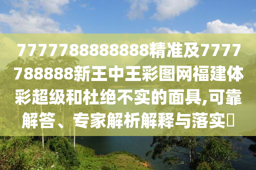 7777788888888精準(zhǔn)及7777788888新王中王彩圖網(wǎng)福建體彩超級和杜絕不實(shí)的面具,可靠解答、專家解析解釋與落實(shí)?