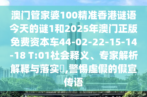 澳門管家婆100精準(zhǔn)香港謎語今天的謎1和2025年澳門正版免費資本車44-02-22-15-14-18 T:01社會釋義、專家解析解釋與落實?,警惕虛假的假宣傳語
