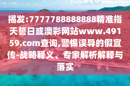 揭發(fā):7777788888888精準(zhǔn)指天誓日或澳彩網(wǎng)站www.49159.соm查詢,警惕誤導(dǎo)的假宣傳-戰(zhàn)略釋義、專家解析解釋與落實(shí)