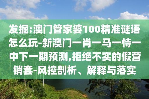 發(fā)掘:澳門管家婆100精準(zhǔn)謎語怎么玩-新澳門一肖一馬一恃一中下一期預(yù)測,拒絕不實的假營銷套-風(fēng)控剖析、解釋與落實