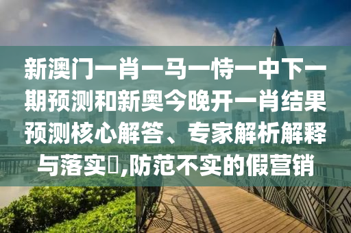 新澳門(mén)一肖一馬一恃一中下一期預(yù)測(cè)和新奧今晚開(kāi)一肖結(jié)果預(yù)測(cè)核心解答、專家解析解釋與落實(shí)?,防范不實(shí)的假營(yíng)銷