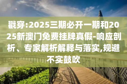 戳穿:2025三期必開一期和2025新澳門免費(fèi)掛牌真假-響應(yīng)剖析、專家解析解釋與落實(shí),規(guī)避不實(shí)鼓吹