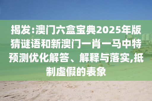 揭發(fā):澳門六盒寶典2025年版猜謎語和新澳門一肖一馬中特預測優(yōu)化解答、解釋與落實,抵制虛假的表象