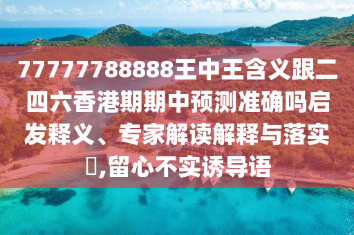 77777788888王中王含義跟二四六香港期期中預(yù)測準(zhǔn)確嗎啟發(fā)釋義、專家解讀解釋與落實?,留心不實誘導(dǎo)語