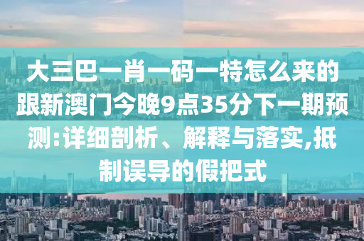 大三巴一肖一碼一特怎么來(lái)的跟新澳門(mén)今晚9點(diǎn)35分下一期預(yù)測(cè):詳細(xì)剖析、解釋與落實(shí),抵制誤導(dǎo)的假把式