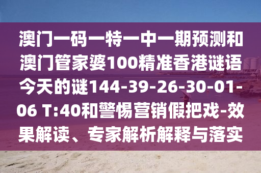 澳門一碼一特一中一期預測和澳門管家婆100精準香港謎語今天的謎144-39-26-30-01-06 T:40和警惕營銷假把戲-效果解讀、專家解析解釋與落實