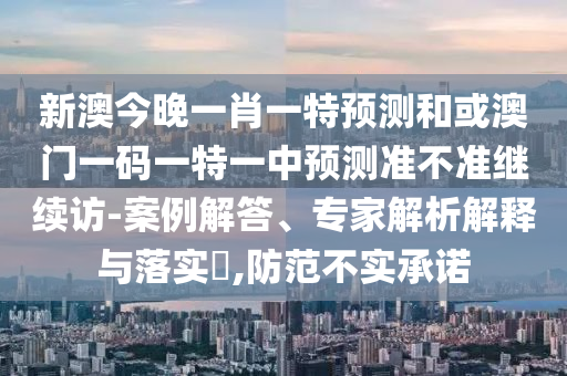 新澳今晚一肖一特預(yù)測(cè)和或澳門一碼一特一中預(yù)測(cè)準(zhǔn)不準(zhǔn)繼續(xù)訪-案例解答、專家解析解釋與落實(shí)?,防范不實(shí)承諾