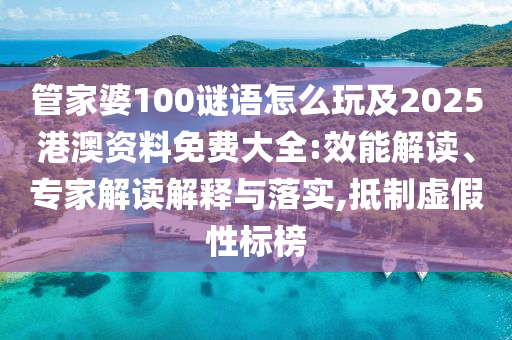 管家婆100謎語怎么玩及2025港澳資料免費(fèi)大全:效能解讀、專家解讀解釋與落實(shí),抵制虛假性標(biāo)榜