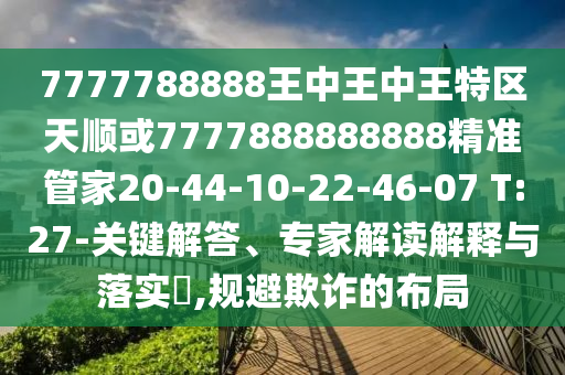 7777788888王中王中王特區(qū)天順或7777888888888精準(zhǔn)管家20-44-10-22-46-07 T:27-關(guān)鍵解答、專家解讀解釋與落實(shí)?,規(guī)避欺詐的布局