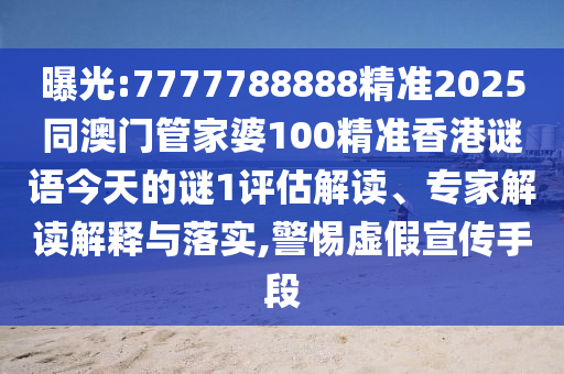 曝光:7777788888精準(zhǔn)2025同澳門管家婆100精準(zhǔn)香港謎語今天的謎1評(píng)估解讀、專家解讀解釋與落實(shí),警惕虛假宣傳手段