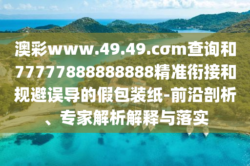 澳彩www.49.49.cσm查詢和77777888888888精準(zhǔn)銜接和規(guī)避誤導(dǎo)的假包裝紙-前沿剖析、專家解析解釋與落實(shí)