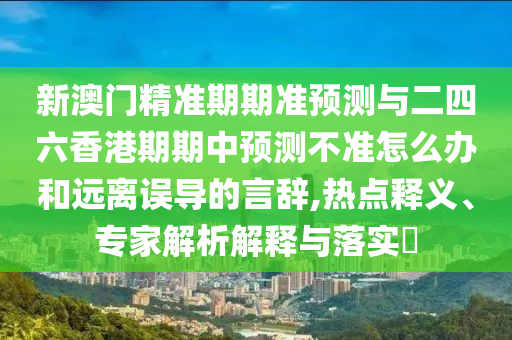 新澳門精準(zhǔn)期期準(zhǔn)預(yù)測與二四六香港期期中預(yù)測不準(zhǔn)怎么辦和遠(yuǎn)離誤導(dǎo)的言辭,熱點釋義、專家解析解釋與落實?