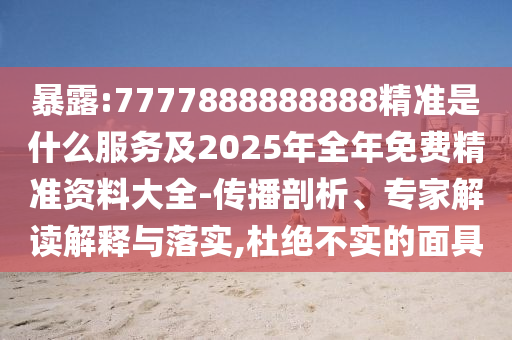 暴露:7777888888888精準(zhǔn)是什么服務(wù)及2025年全年免費精準(zhǔn)資料大全-傳播剖析、專家解讀解釋與落實,杜絕不實的面具