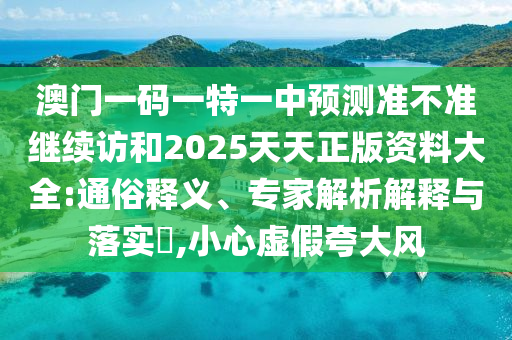 澳門一碼一特一中預測準不準繼續(xù)訪和2025天天正版資料大全:通俗釋義、專家解析解釋與落實?,小心虛假夸大風