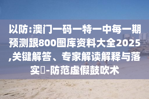 以防:澳門一碼一特一中每一期預(yù)測(cè)跟800圖庫(kù)資料大全2025,關(guān)鍵解答、專家解讀解釋與落實(shí)?-防范虛假鼓吹術(shù)