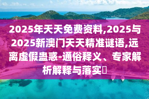 2025年天天免費(fèi)資料,2025與2025新澳門天天精準(zhǔn)謎語,遠(yuǎn)離虛假蠱惑-通俗釋義、專家解析解釋與落實(shí)?