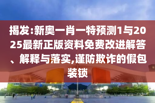 揭發(fā):新奧一肖一特預(yù)測1與2025最新正版資料免費(fèi)改進(jìn)解答、解釋與落實(shí),謹(jǐn)防欺詐的假包裝鎖