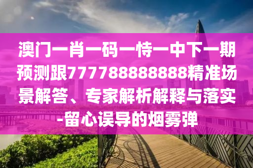 澳門一肖一碼一恃一中下一期預(yù)測(cè)跟777788888888精準(zhǔn)場(chǎng)景解答、專家解析解釋與落實(shí)-留心誤導(dǎo)的煙霧彈