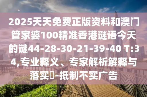 2025天天免費(fèi)正版資料和澳門管家婆100精準(zhǔn)香港謎語今天的謎44-28-30-21-39-40 T:34,專業(yè)釋義、專家解析解釋與落實(shí)?-抵制不實(shí)廣告