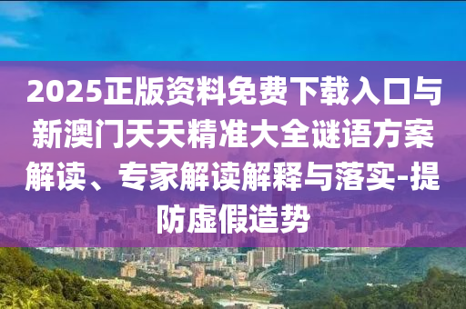 2025正版資料免費(fèi)下載入口與新澳門天天精準(zhǔn)大全謎語方案解讀、專家解讀解釋與落實(shí)-提防虛假造勢
