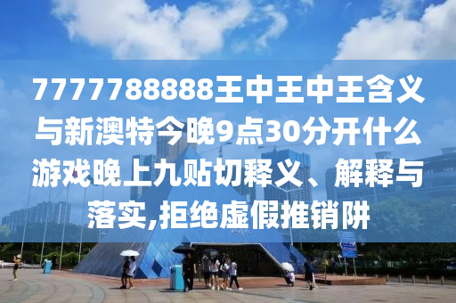7777788888王中王中王含義與新澳特今晚9點(diǎn)30分開(kāi)什么游戲晚上九貼切釋義、解釋與落實(shí),拒絕虛假推銷阱