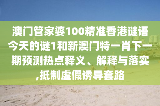 澳門管家婆100精準(zhǔn)香港謎語今天的謎1和新澳門特一肖下一期預(yù)測熱點釋義、解釋與落實,抵制虛假誘導(dǎo)套路