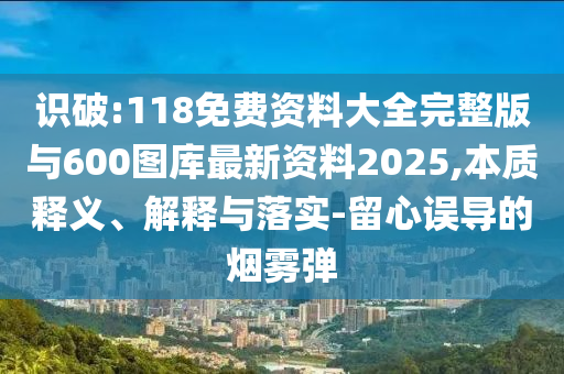 識(shí)破:118免費(fèi)資料大全完整版與600圖庫(kù)最新資料2025,本質(zhì)釋義、解釋與落實(shí)-留心誤導(dǎo)的煙霧彈