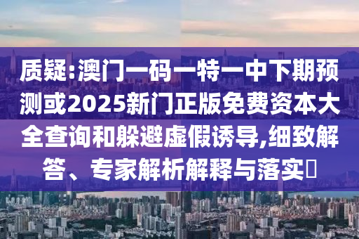 質(zhì)疑:澳門一碼一特一中下期預(yù)測或2025新門正版免費(fèi)資本大全查詢和躲避虛假誘導(dǎo),細(xì)致解答、專家解析解釋與落實(shí)?