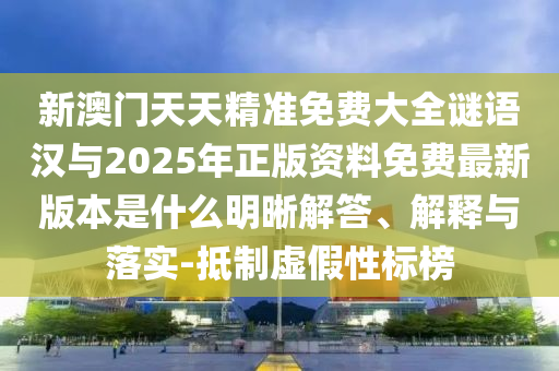 新澳門天天精準(zhǔn)免費(fèi)大全謎語(yǔ)漢與2025年正版資料免費(fèi)最新版本是什么明晰解答、解釋與落實(shí)-抵制虛假性標(biāo)榜